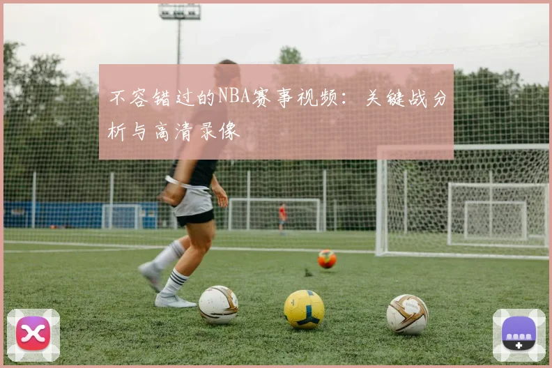 不容错过的NBA赛事视频：关键战分析与高清录像
