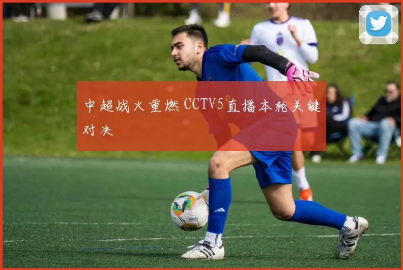 中超战火重燃 CCTV5直播本轮关键对决