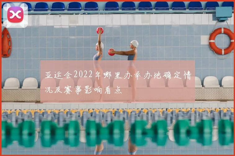 亚运会2022年哪里办举办地确定情况及赛事影响看点