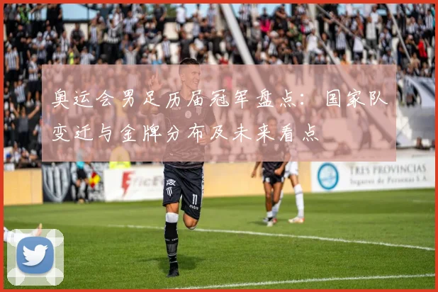 奥运会男足历届冠军盘点：国家队变迁与金牌分布及未来看点