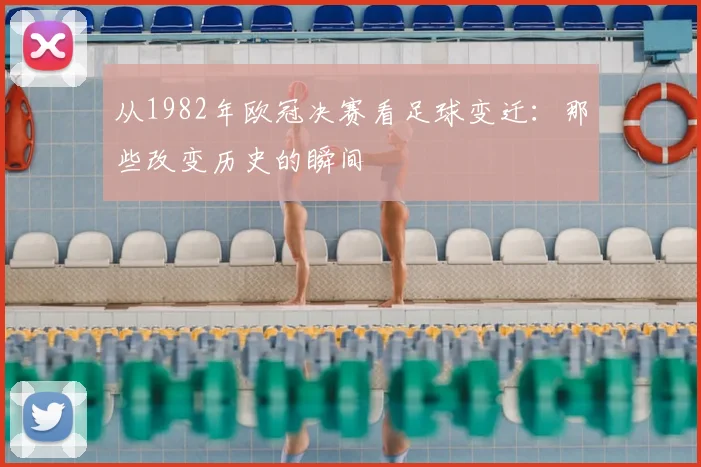 从1982年欧冠决赛看足球变迁：那些改变历史的瞬间