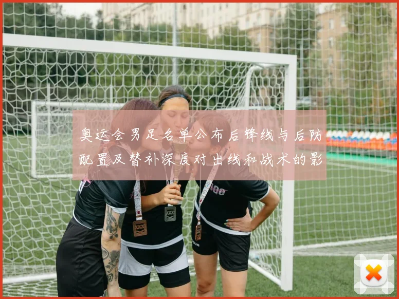 奥运会男足名单公布后锋线与后防配置及替补深度对出线和战术的影响分析
