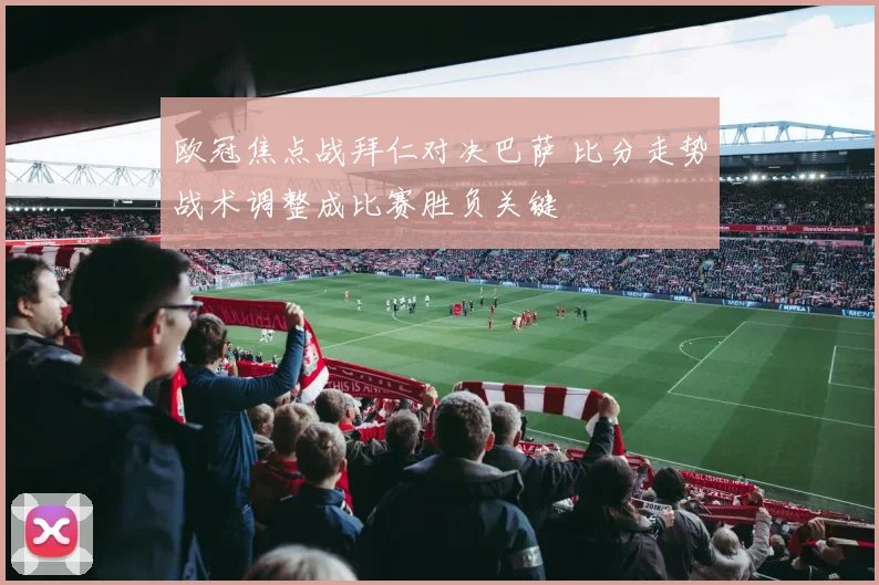 欧冠焦点战拜仁对决巴萨 比分走势战术调整成比赛胜负关键