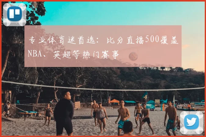 专业体育迷首选：比分直播500覆盖NBA、英超等热门赛事