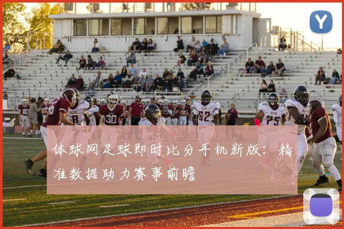 体球网足球即时比分手机新版：精准数据助力赛事前瞻
