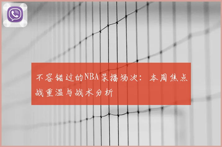 不容错过的NBA录播场次：本周焦点战重温与战术分析