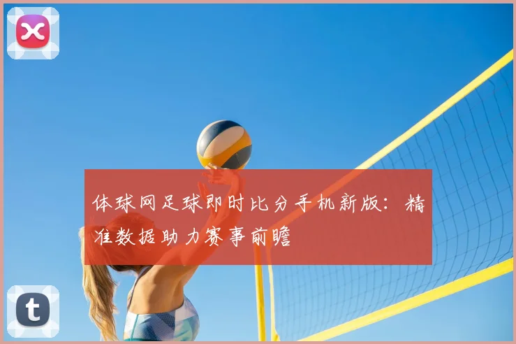 体球网足球即时比分手机新版：精准数据助力赛事前瞻