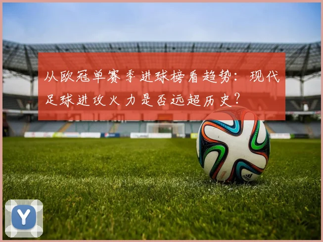 从欧冠单赛季进球榜看趋势：现代足球进攻火力是否远超历史？