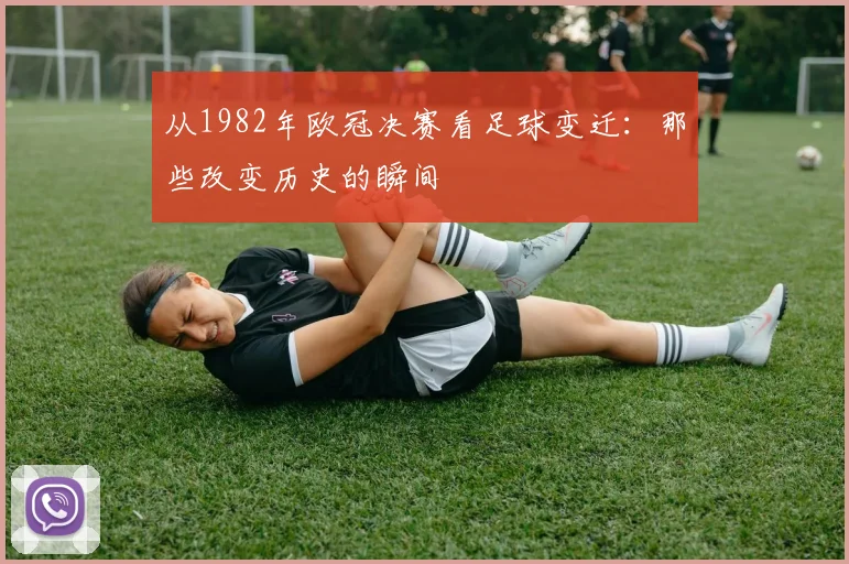 从1982年欧冠决赛看足球变迁：那些改变历史的瞬间
