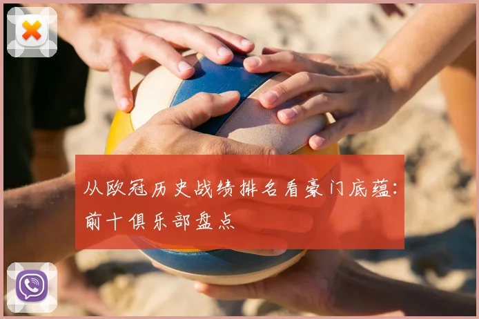 从欧冠历史战绩排名看豪门底蕴：前十俱乐部盘点