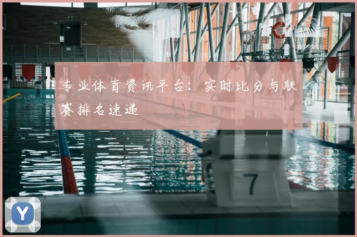 专业体育资讯平台：实时比分与联赛排名速递