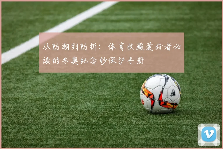 从防潮到防折：体育收藏爱好者必读的冬奥纪念钞保护手册