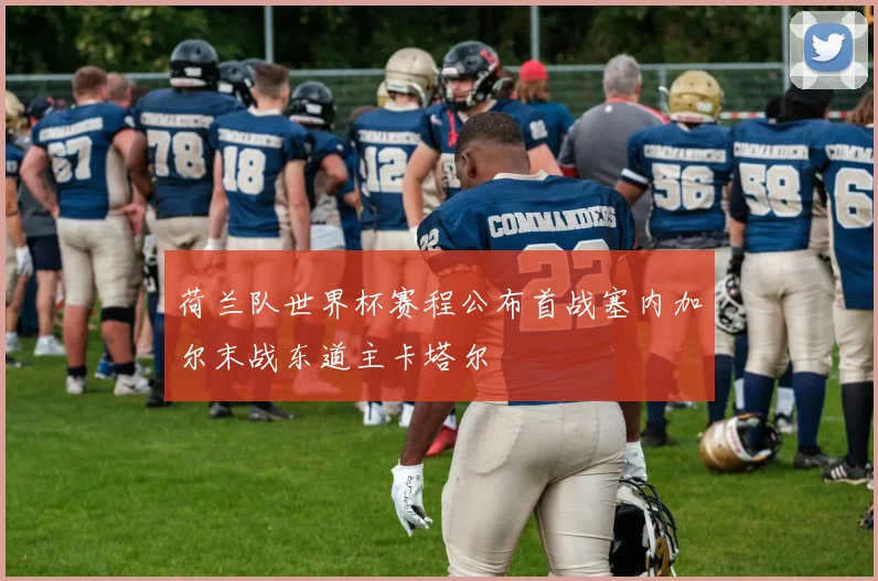 荷兰队世界杯赛程公布首战塞内加尔末战东道主卡塔尔