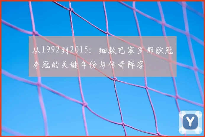 从1992到2015：细数巴塞罗那欧冠夺冠的关键年份与传奇阵容