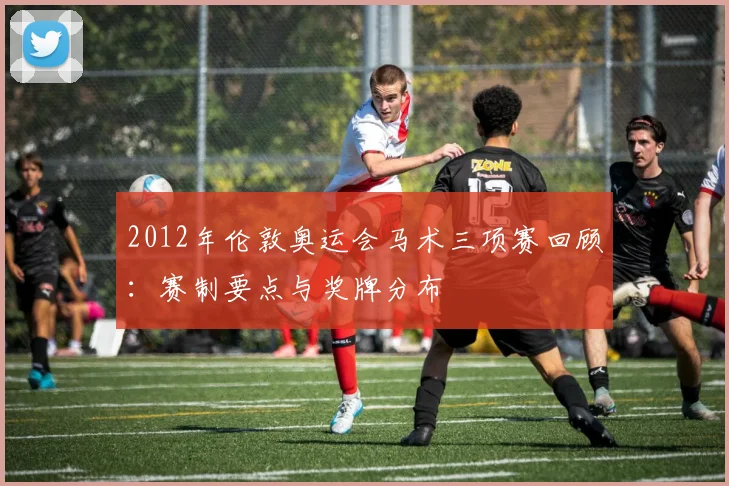 2012年伦敦奥运会马术三项赛回顾：赛制要点与奖牌分布