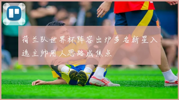 荷兰队世界杯阵容出炉多名新星入选主帅用人思路成焦点