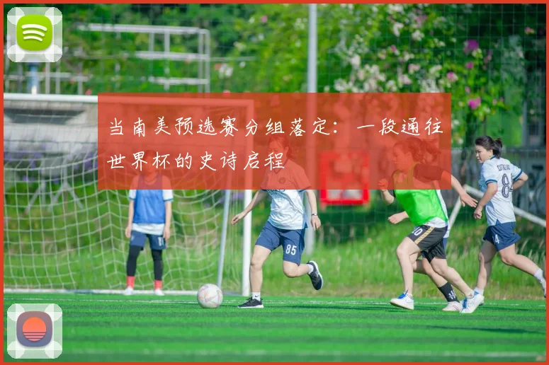 当南美预选赛分组落定：一段通往世界杯的史诗启程
