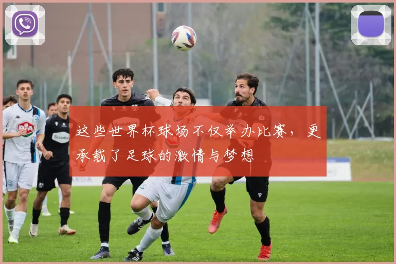 这些世界杯球场不仅举办比赛，更承载了足球的激情与梦想