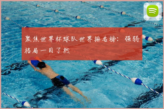 聚焦世界杯球队世界排名榜：强弱格局一目了然