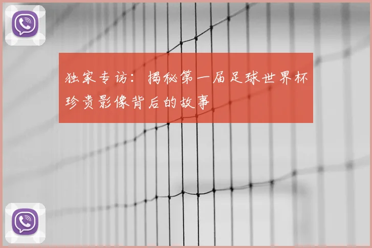 独家专访：揭秘第一届足球世界杯珍贵影像背后的故事