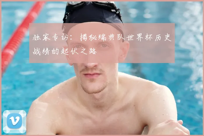 独家专访:揭秘瑞典队世界杯历史战绩的起伏之路