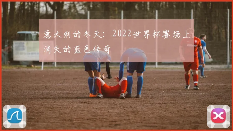 意大利的冬天：2022世界杯赛场上消失的蓝色传奇