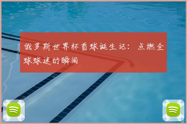 俄罗斯世界杯首球诞生记:点燃全球球迷的瞬间