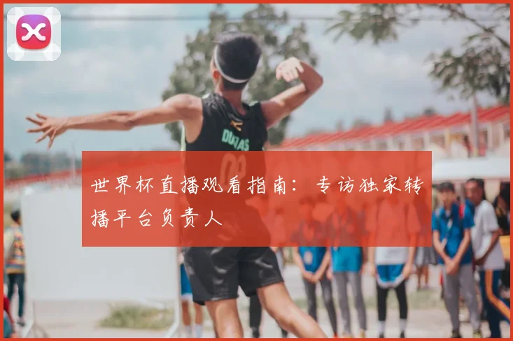 世界杯直播观看指南：专访独家转播平台负责人