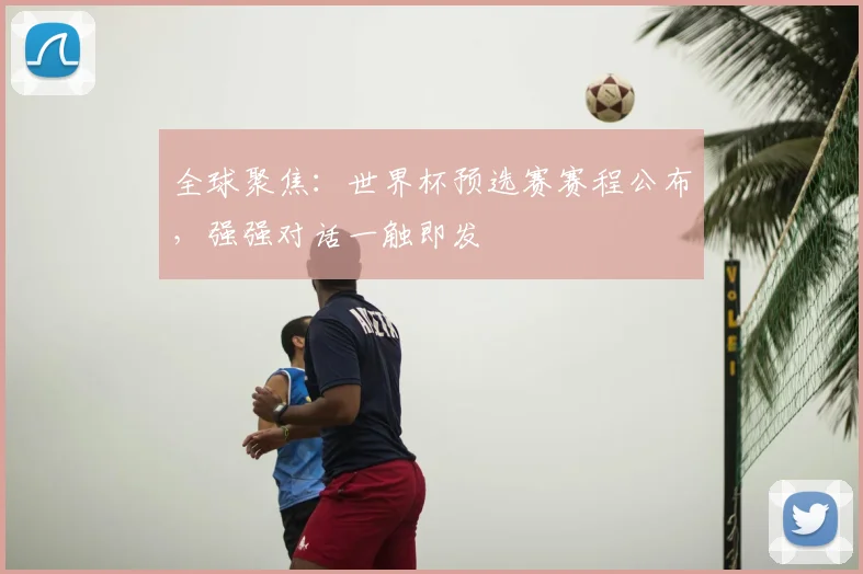 全球聚焦：世界杯预选赛赛程公布，强强对话一触即发