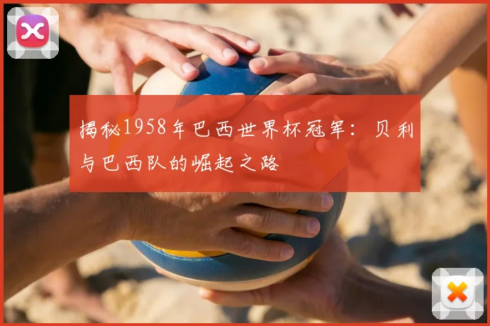 揭秘1958年巴西世界杯冠军：贝利与巴西队的崛起之路
