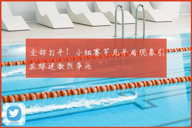 全部打平！小组赛罕见平局现象引发球迷激烈争论