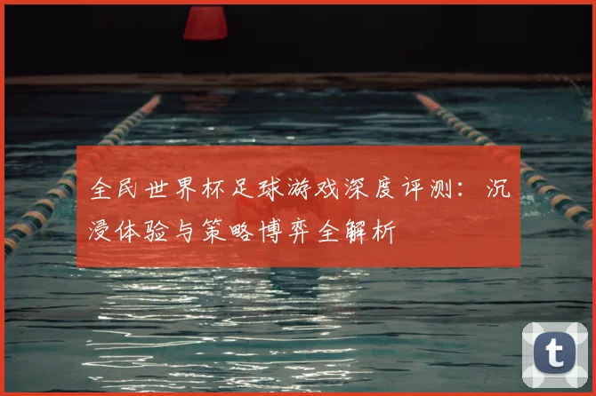 全民世界杯足球游戏深度评测：沉浸体验与策略博弈全解析