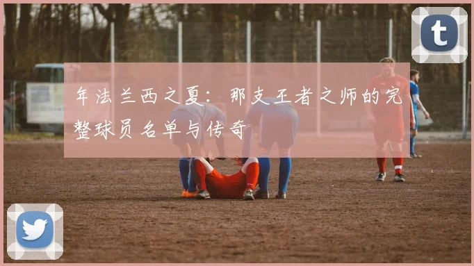 年法兰西之夏:那支王者之师的完整球员名单与传奇