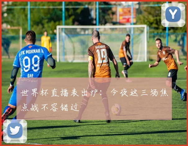 世界杯直播表出炉：今夜这三场焦点战不容错过