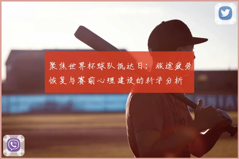 聚焦世界杯球队抵达日:旅途疲劳恢复与赛前心理建设的科学分析