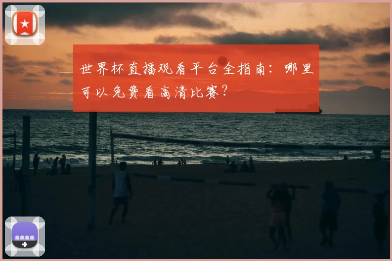 世界杯直播观看平台全指南：哪里可以免费看高清比赛？