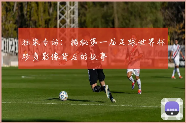 独家专访:揭秘第一届足球世界杯珍贵影像背后的故事