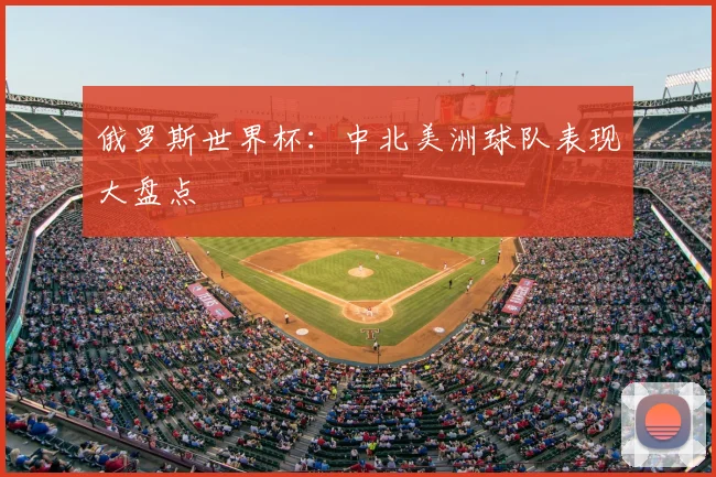 俄罗斯世界杯：中北美洲球队表现大盘点