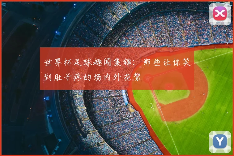 世界杯足球趣闻集锦：那些让你笑到肚子疼的场内外花絮