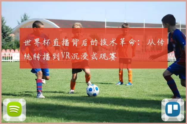 世界杯直播背后的技术革命：从传统转播到VR沉浸式观赛