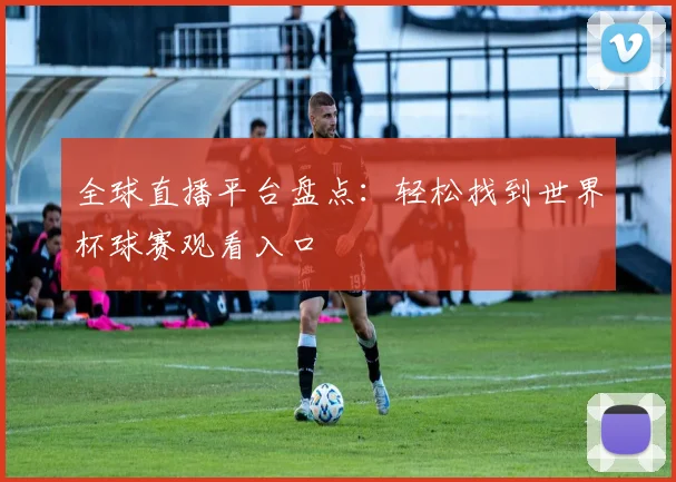 全球直播平台盘点：轻松找到世界杯球赛观看入口