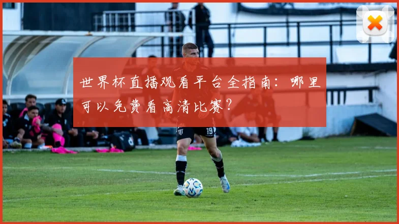 世界杯直播观看平台全指南：哪里可以免费看高清比赛？