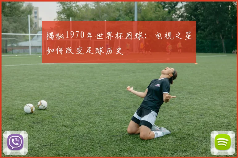 揭秘1970年世界杯用球：电视之星如何改变足球历史