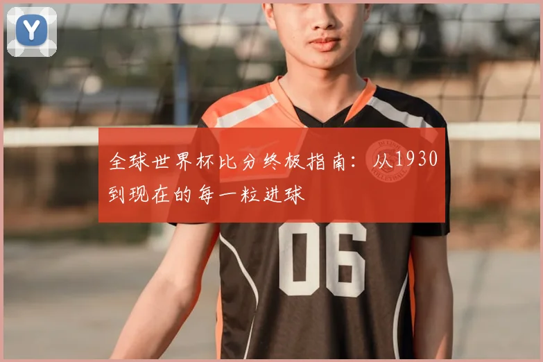 全球世界杯比分终极指南：从1930到现在的每一粒进球