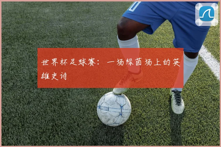 世界杯足球赛：一场绿茵场上的英雄史诗