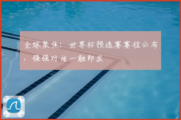 全球聚焦：世界杯预选赛赛程公布，强强对话一触即发