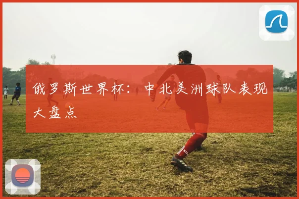 俄罗斯世界杯：中北美洲球队表现大盘点
