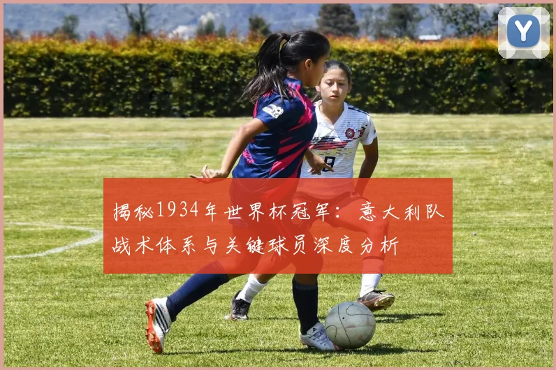 揭秘1934年世界杯冠军：意大利队战术体系与关键球员深度分析
