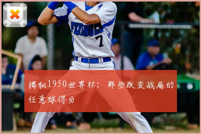揭秘1950世界杯：那些改变战局的任意球得分