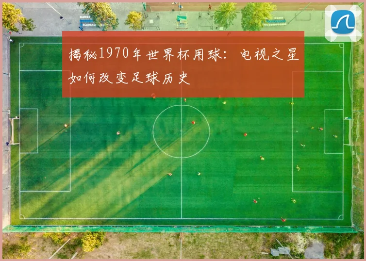 揭秘1970年世界杯用球：电视之星如何改变足球历史